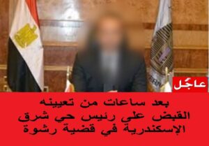 القبض على رئيس حي شرق الإسكندرية