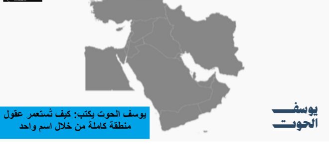 يوسف الحوت يكتب: الشرق الأوسط… كيف تستعمر عقول منطقة كاملة من خلال اسم واحد.