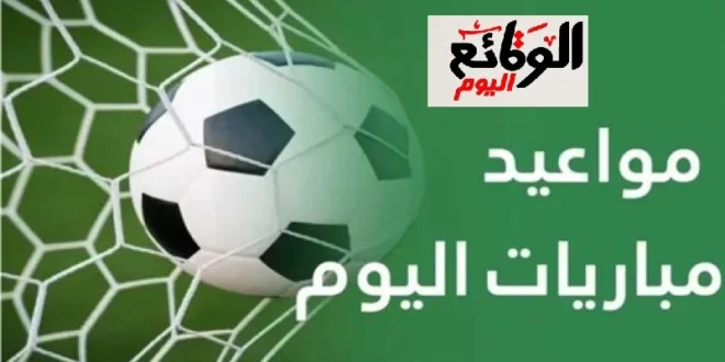جدول مواعيد مباريات اليوم